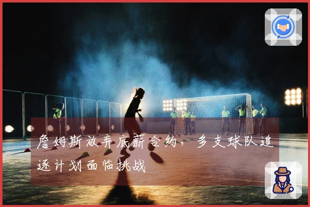 詹姆斯放弃底薪合约，多支球队追逐计划面临挑战