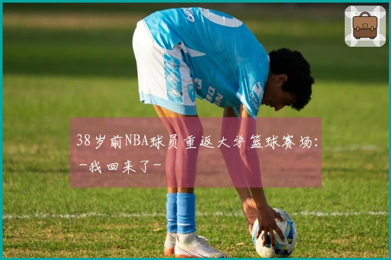 38岁前NBA球员重返大学篮球赛场： -我回来了-