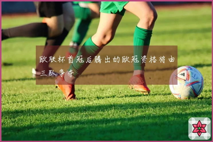 欧联杯首冠后腾出的欧冠资格将由三队争夺