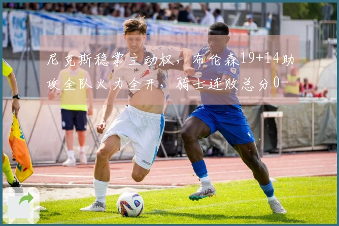尼克斯稳掌主动权，布伦森19+14助攻全队火力全开，骑士连败总分0-2！