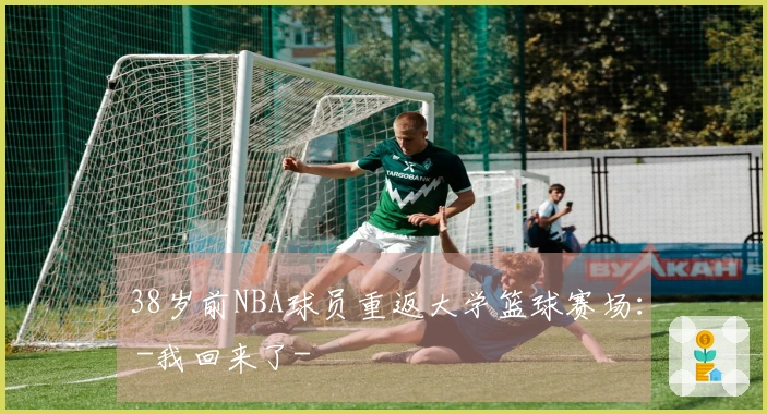 38岁前NBA球员重返大学篮球赛场： -我回来了-